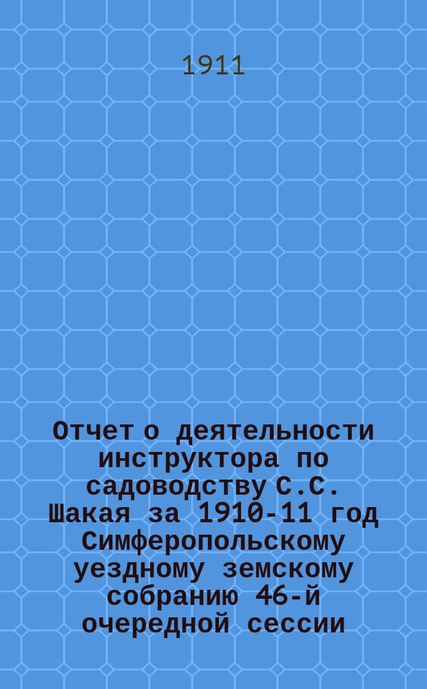 Отчет о деятельности инструктора по садоводству С.С. Шакая за 1910-11 год Симферопольскому уездному земскому собранию 46-й очередной сессии