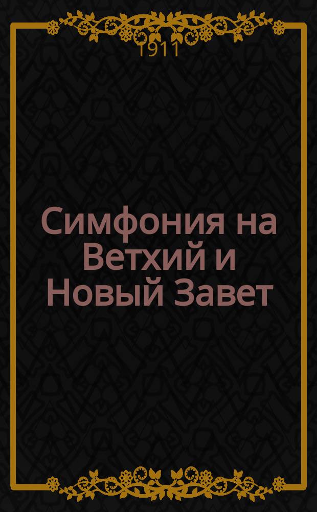 Симфония на Ветхий и Новый Завет : Подроб. алф. указ. слов и текстов на все канон. кн. св. писания : Сост. по рус. Библии, изданной с благославления Св. синода : Необходимая справ. кн. для пастырей-проповедников, законоучителей, миссионеров и всех любителей слова божия