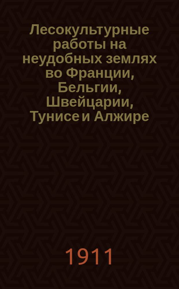 Лесокультурные работы на неудобных землях во Франции, Бельгии, Швейцарии, Тунисе и Алжире : Отчет по загран. командировке
