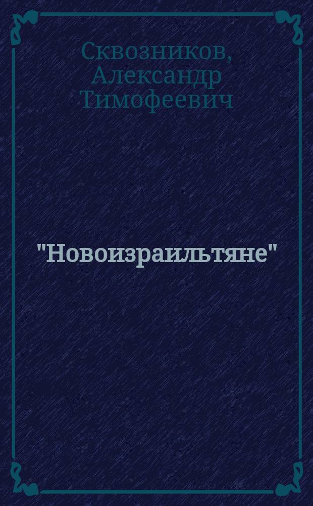 "Новоизраильтяне" : (Разбор новохлыст. "Катехизиса") : (Практ. беседа с новоизраил. пророком, ныне обратившимся в лоно св. церкви, вместе с двумя замужними своими дочерьми)