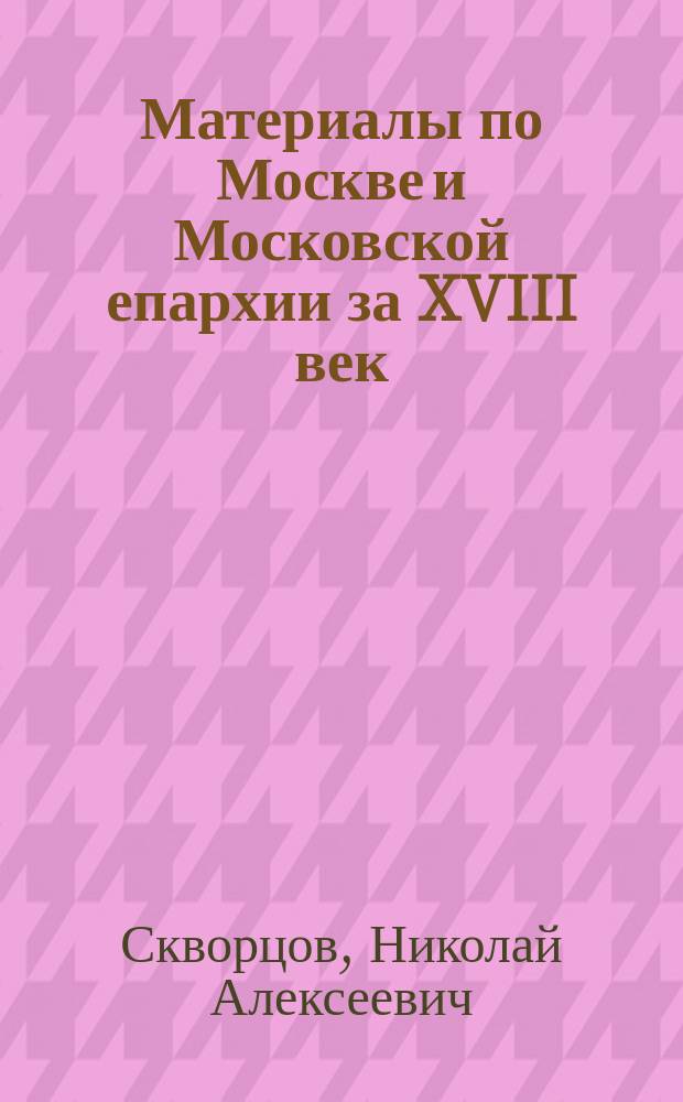 Материалы по Москве и Московской епархии за XVIII век : Вып. 1-2