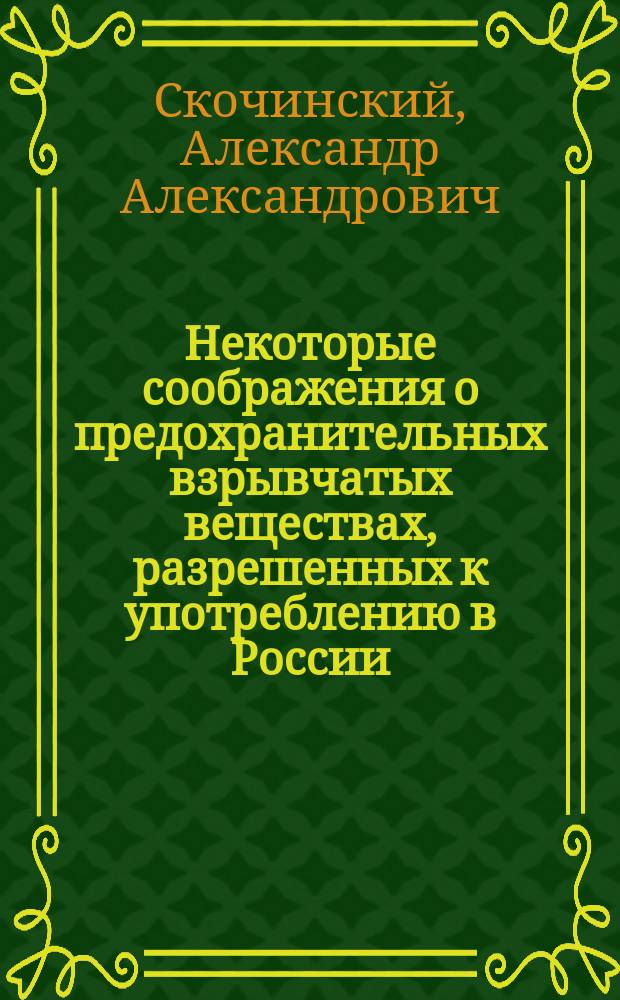 ... Некоторые соображения о предохранительных взрывчатых веществах, разрешенных к употреблению в России, и о необходимости изменений в регламентации таковых веществ у нас : Докл., представл. Горн. учен. ком. при рассмотрении вопроса о предохран. взрывчатых веществах