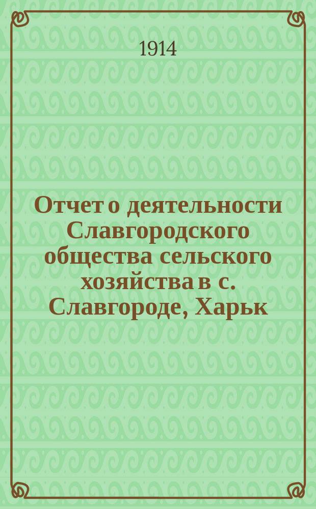 Отчет о деятельности Славгородского общества сельского хозяйства в с. Славгороде, Харьк. губ., Ахтырского уезда... ... за 1913 год
