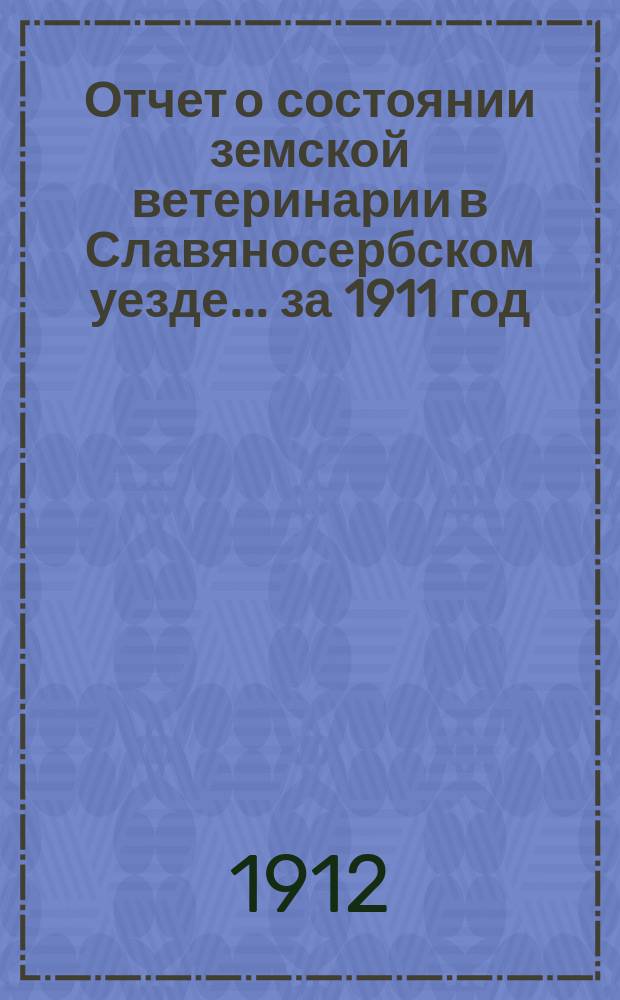 Отчет о состоянии земской ветеринарии в Славяносербском уезде... за 1911 год