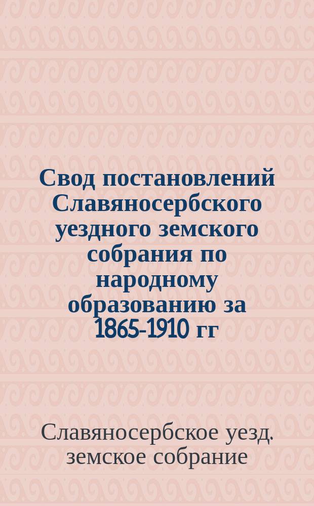 Свод постановлений Славяносербского уездного земского собрания по народному образованию за 1865-1910 гг.