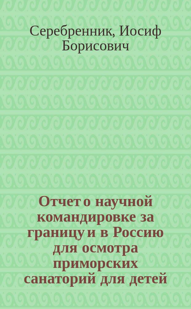 Отчет о научной командировке за границу и в Россию для осмотра приморских санаторий для детей, страдающих местной бугорчаткой (с 17 октября 1909 года по 20 февраля 1910 года)