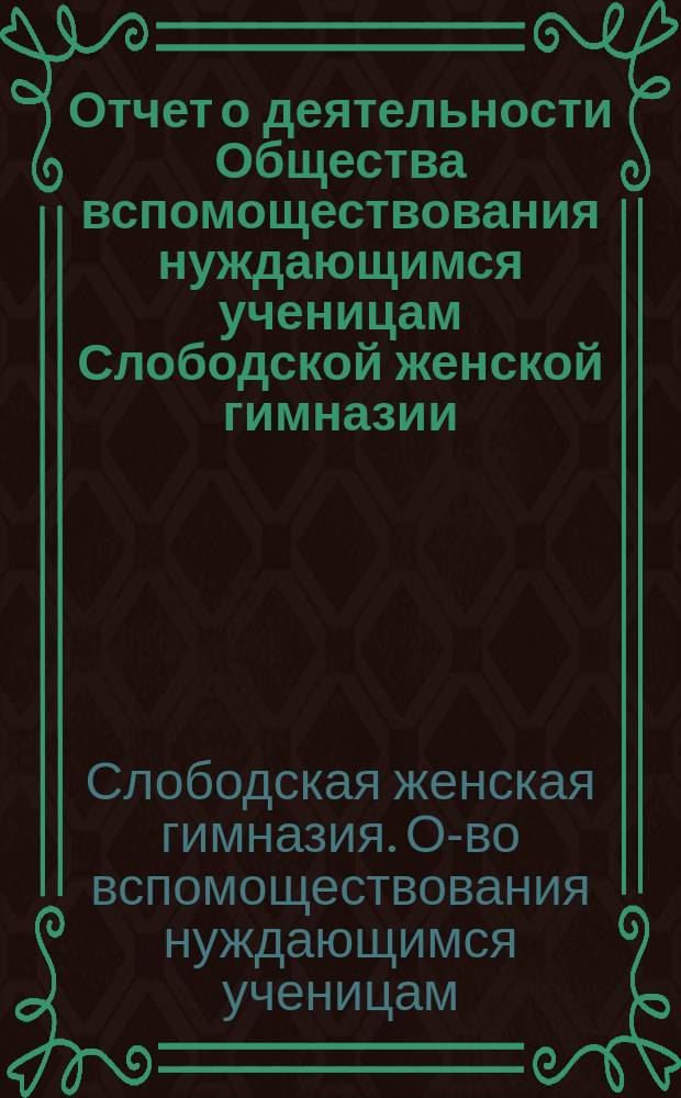 Отчет о деятельности Общества вспомоществования нуждающимся ученицам Слободской женской гимназии...