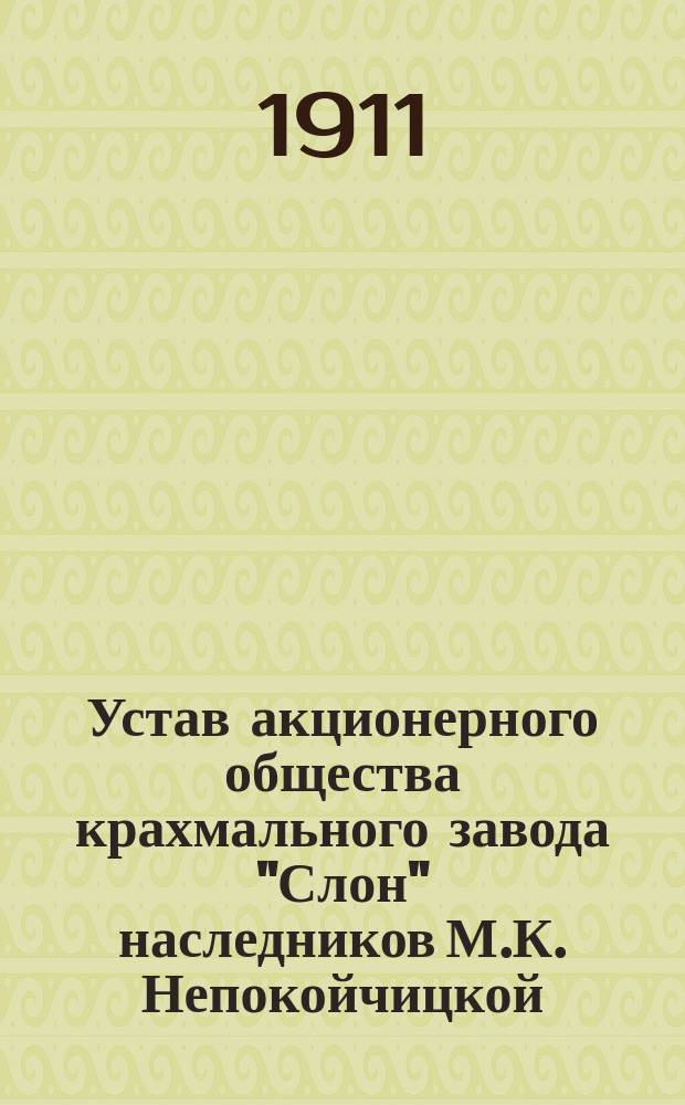 Устав акционерного общества крахмального завода "Слон" наследников М.К. Непокойчицкой : Утв. 24 февр. 1911 г.