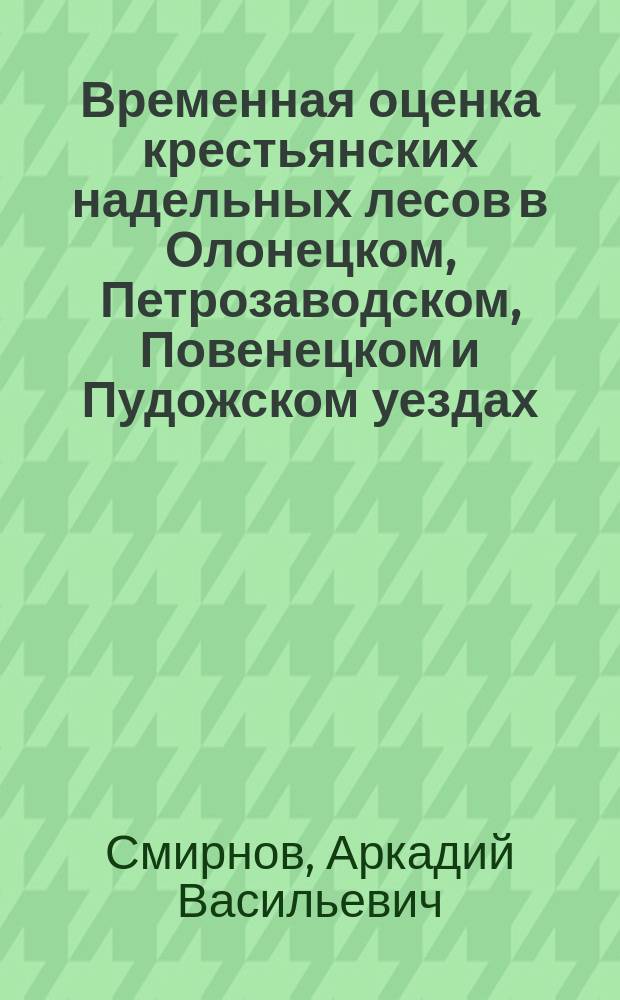 Временная оценка крестьянских надельных лесов в Олонецком, Петрозаводском, Повенецком и Пудожском уездах