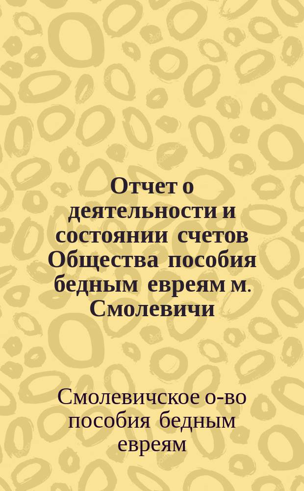 Отчет о деятельности и состоянии счетов Общества пособия бедным евреям м. Смолевичи...