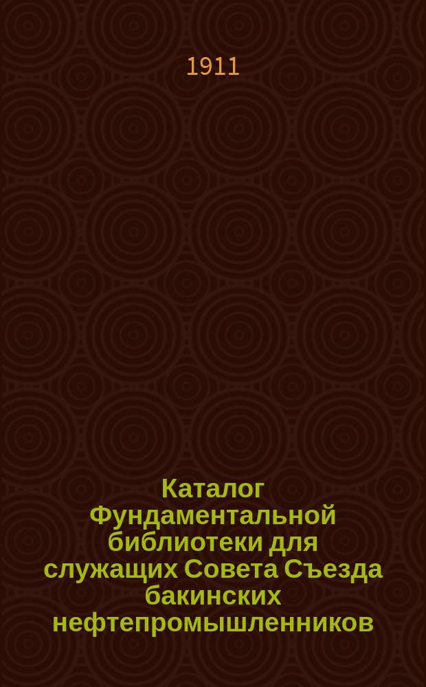 Каталог Фундаментальной библиотеки для служащих Совета Съезда бакинских нефтепромышленников