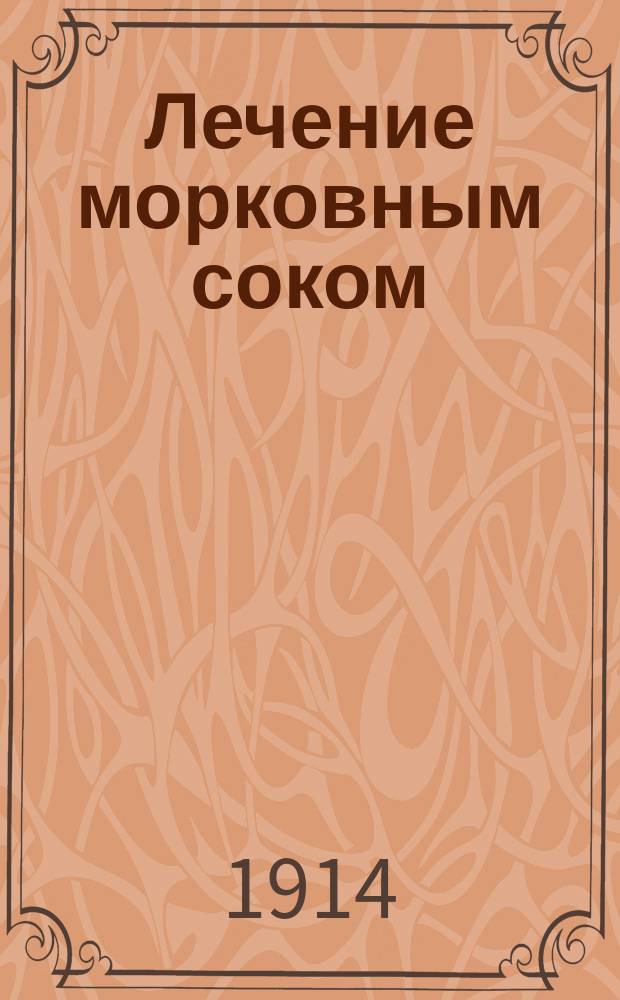 Лечение морковным соком : Морков. сок - домаш. лечеб. средство против золотухи, чахотки, рака, геморроя, глистов, запоров, худосочия, охриплости, кашля, одышки, каменной болезни, экземы, болезней почек, печени и др