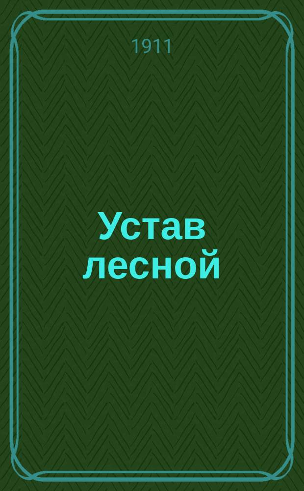 Устав лесной : По офиц. изд. 1905 г. и по прод. 1906 и 1908 гг. с сенат. и ведомств. разъяснениями, правилами, инструкциями и циркулярами и с прил. сравнит. и предм. указ