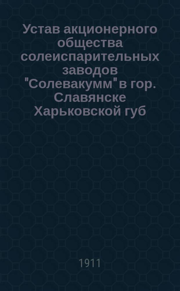 Устав акционерного общества солеиспарительных заводов "Солевакумм" в гор. Славянске Харьковской губ. : Утв. 7 ноября 1910 г.