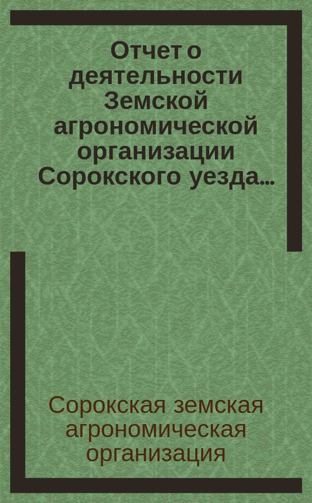Отчет о деятельности Земской агрономической организации Сорокского уезда...