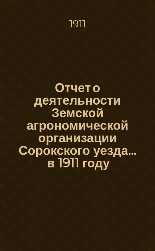 Отчет о деятельности Земской агрономической организации Сорокского уезда... ... в 1911 году