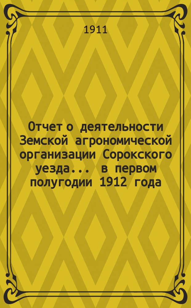 Отчет о деятельности Земской агрономической организации Сорокского уезда... ... в первом полугодии 1912 года