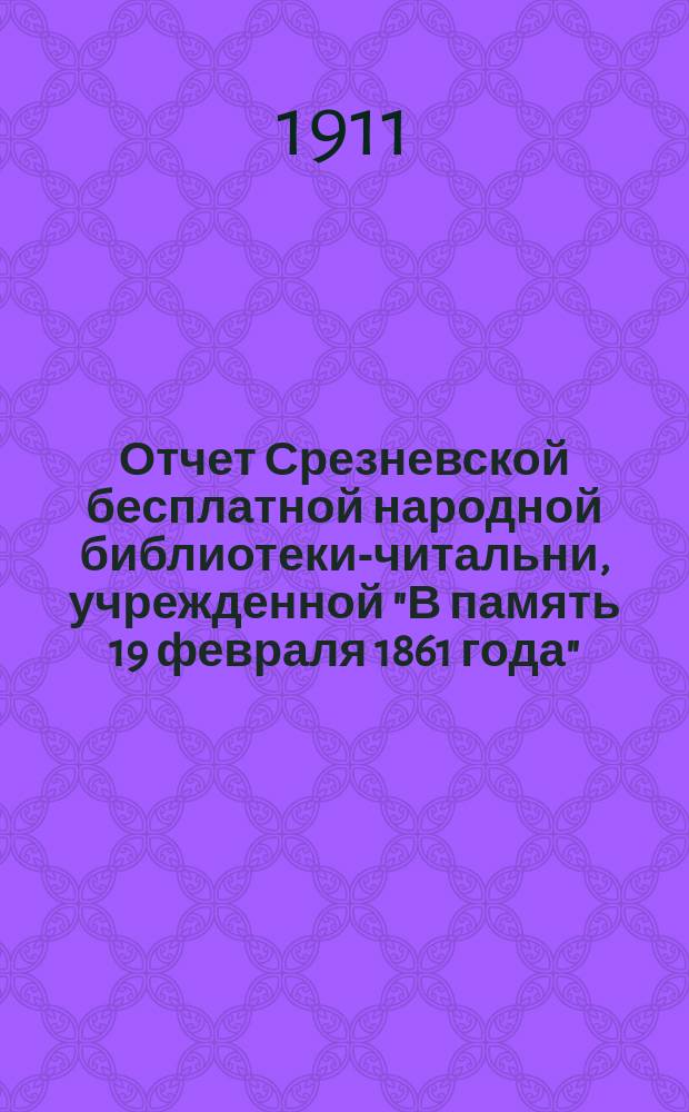 Отчет Срезневской бесплатной народной библиотеки-читальни, учрежденной "В память 19 февраля 1861 года", в Зарайском уезде, Рязанской губ. ...