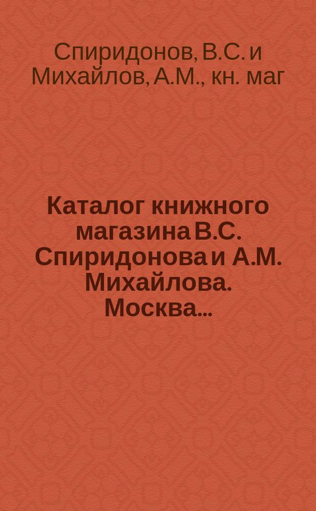 Каталог книжного магазина В.С. Спиридонова и А.М. Михайлова. Москва... : Для иногород. книгопродавцев