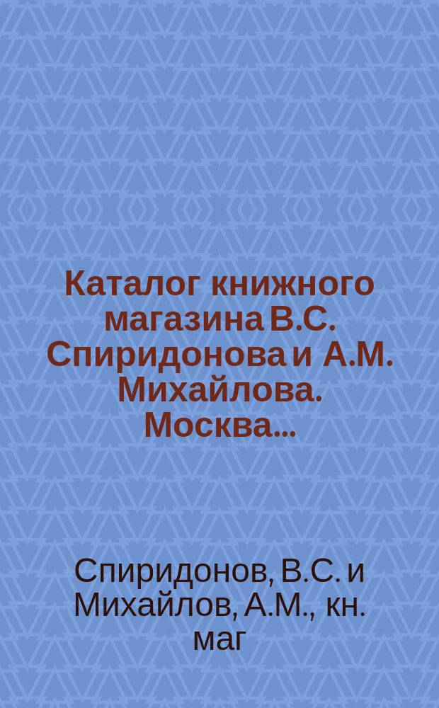 Каталог книжного магазина В.С. Спиридонова и А.М. Михайлова. Москва... : Для иногород. книгопродавцев