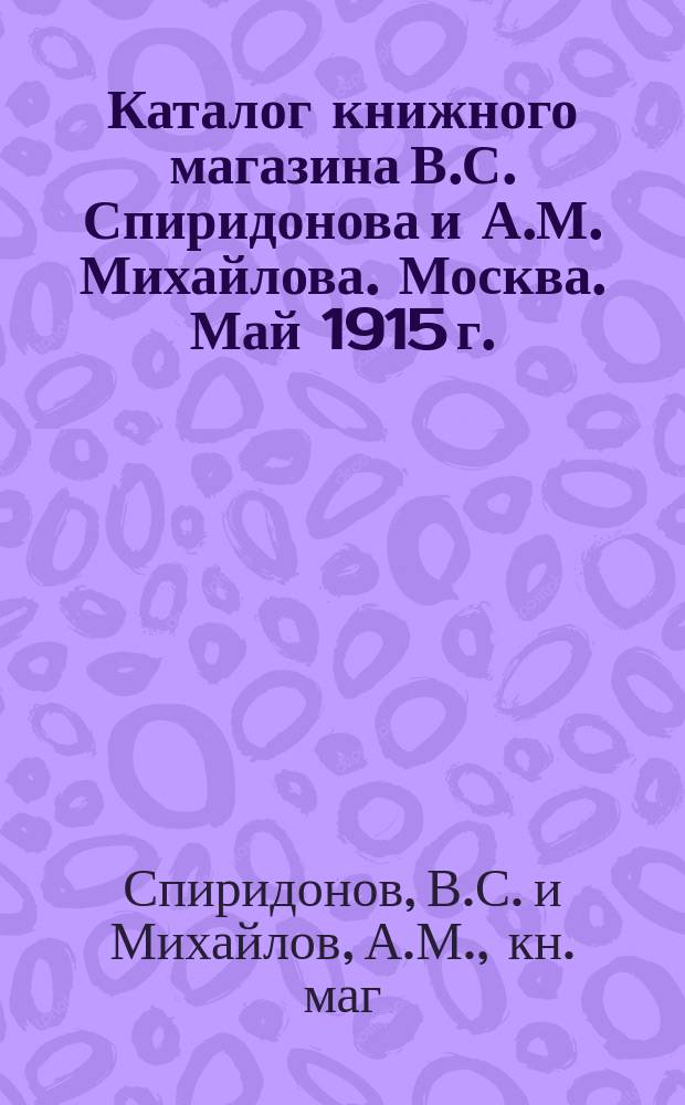 Каталог книжного магазина В.С. Спиридонова и А.М. Михайлова. Москва. Май 1915 г. : Для иногород. книгопродавцев