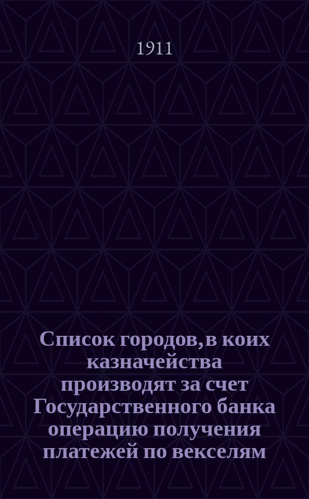 Список городов, в коих казначейства производят за счет Государственного банка операцию получения платежей по векселям : Испр. по 1 февр. 1911 г
