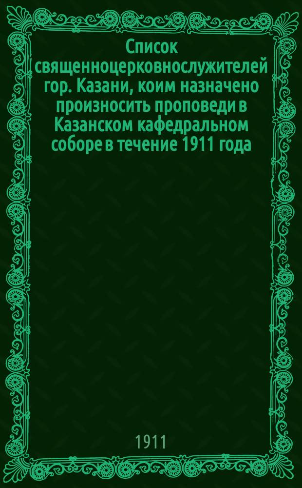 Список священноцерковнослужителей гор. Казани, коим назначено произносить проповеди в Казанском кафедральном соборе в течение 1911 года
