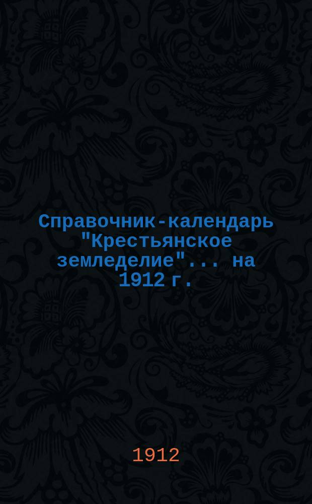 Справочник-календарь "Крестьянское земледелие"... ... на 1912 г.