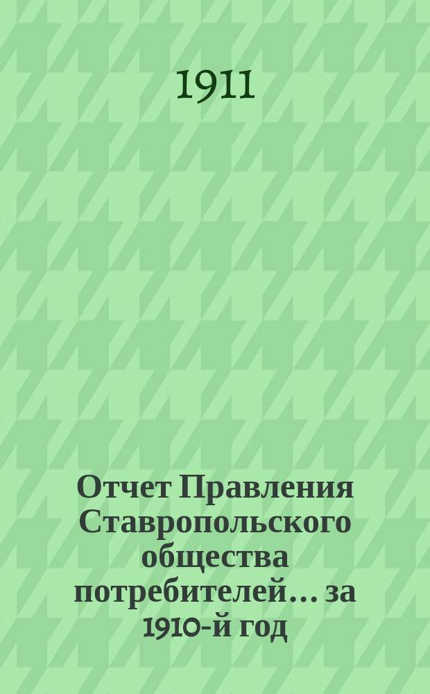 Отчет Правления Ставропольского общества потребителей... ... за 1910-й год