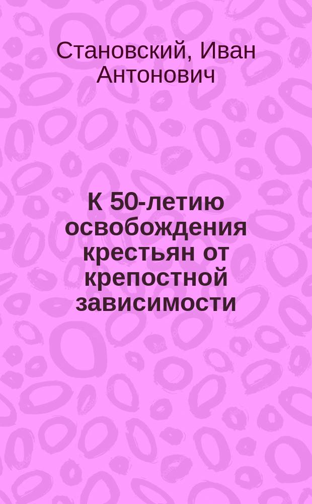 К 50-летию освобождения крестьян от крепостной зависимости : 19 февраля 1861 г. - 19 февраля 1911 г