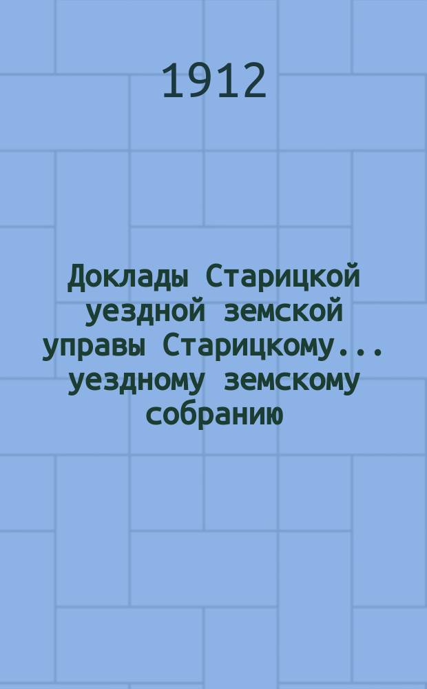 Доклады Старицкой уездной земской управы Старицкому... уездному земскому собранию... за 1910-1911 год : за 1910-1911 год и экстренному и очередному земскому собранию за 1911 год и протоколы к ним
