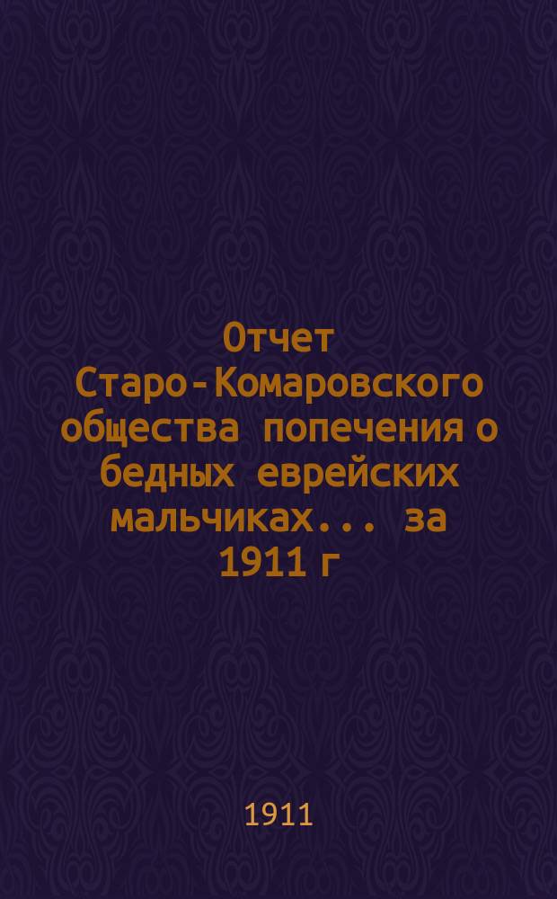 Отчет Старо-Комаровского общества попечения о бедных еврейских мальчиках... ... за 1911 г. по 31-е дек.