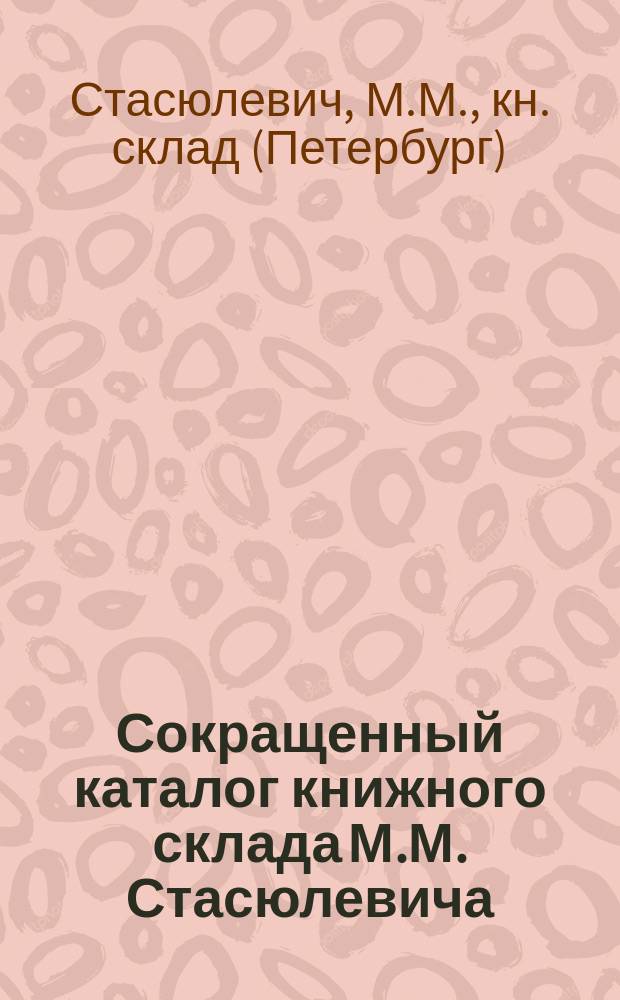 Сокращенный каталог книжного склада М.М. Стасюлевича (существует с 1872 г.) С.-Петербург...