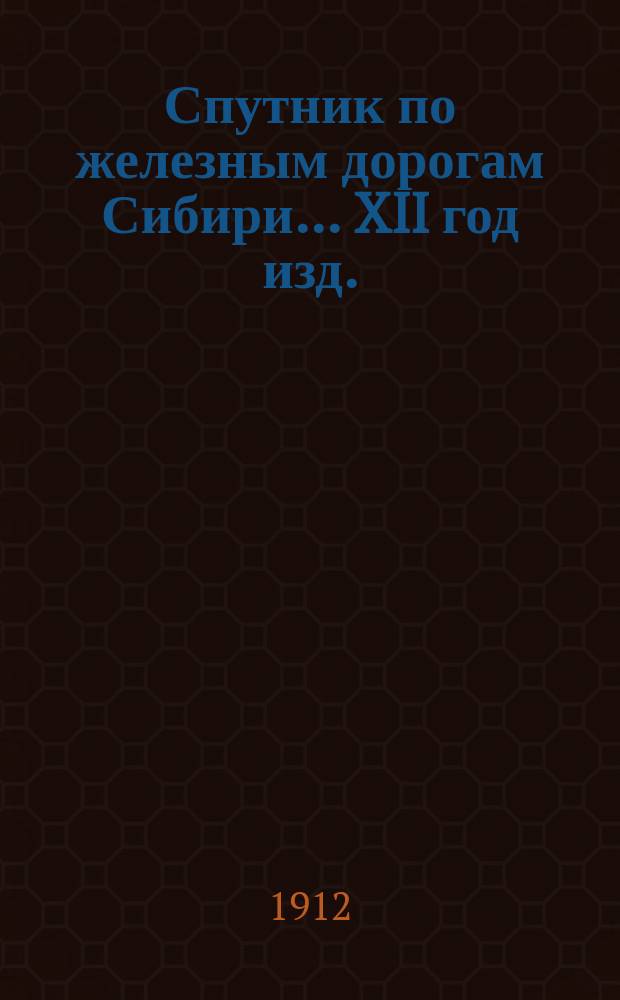 Спутник по железным дорогам Сибири. ... XII год изд.
