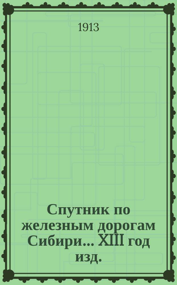 Спутник по железным дорогам Сибири. ... XIII год изд.