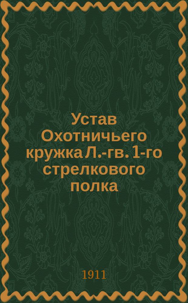Устав Охотничьего кружка Л.-гв. 1-го стрелкового полка : Утв. 15 апр. 1911 г.