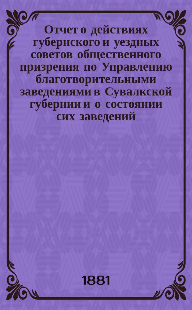 Отчет о действиях губернского и уездных советов общественного призрения по Управлению благотворительными заведениями в Сувалкской губернии и о состоянии сих заведений... за 1880 год