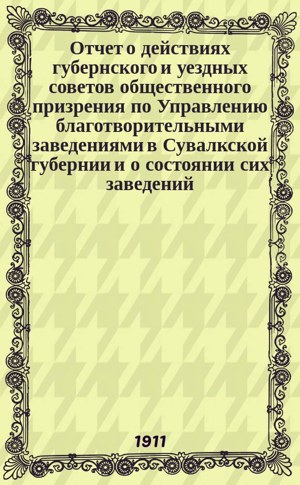 Отчет о действиях губернского и уездных советов общественного призрения по Управлению благотворительными заведениями в Сувалкской губернии и о состоянии сих заведений... за 1910 год