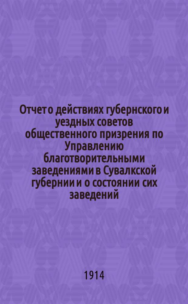 Отчет о действиях губернского и уездных советов общественного призрения по Управлению благотворительными заведениями в Сувалкской губернии и о состоянии сих заведений... за 1913 год