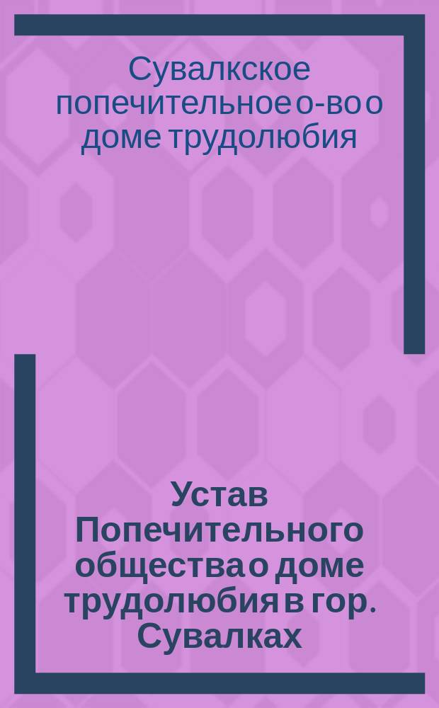 Устав Попечительного общества о доме трудолюбия в гор. Сувалках : Утв. 20 дек. 1910 г.