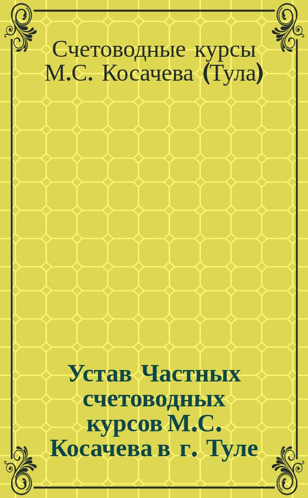 Устав Частных счетоводных курсов М.С. Косачева в г. Туле : Утв. 18 ноября 1910 г.