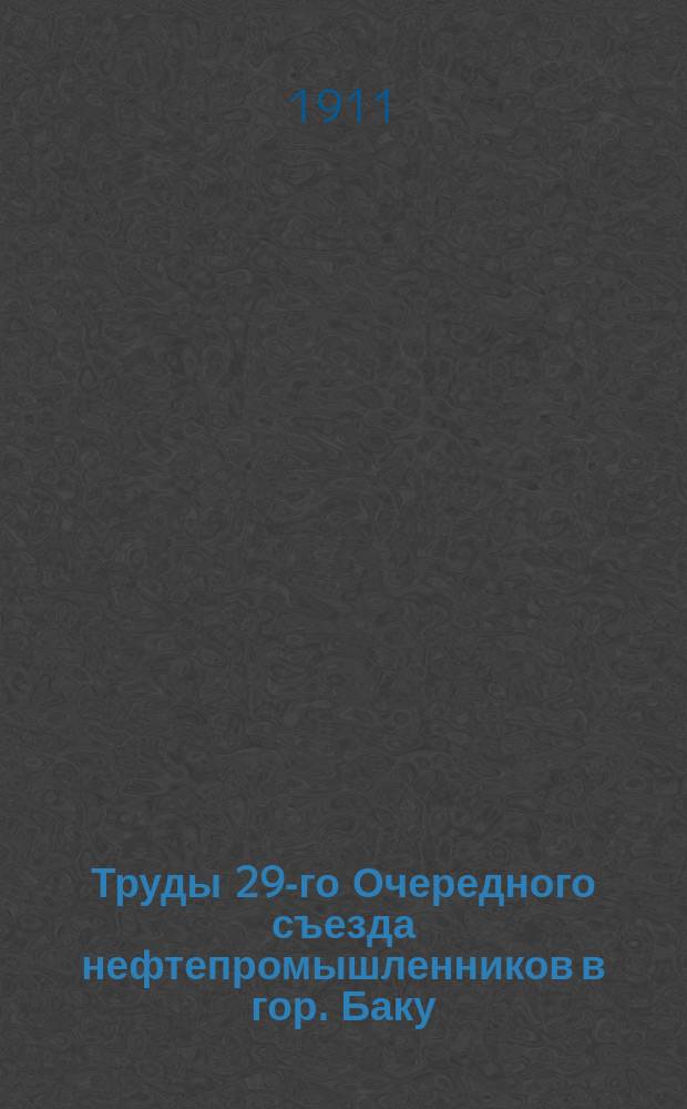 Труды 29-го Очередного съезда нефтепромышленников в гор. Баку : (С 30 нояб. по 13 дек. 1910 года). Т. 1. Т. 1 : Программа занятий Съезда ; Состав Съезда ; Сумма голосов, причитающихся фирмам на Съезде ; Отчеты о заседаниях Съезда ; Протоколы заседаний Съезда ; Резолюции Съезда ; Сметы общего фонда на 1911 год