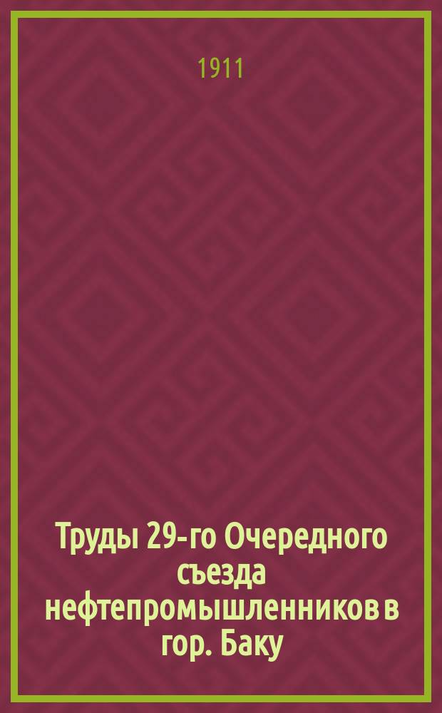 Труды 29-го Очередного съезда нефтепромышленников в гор. Баку : (С 30 нояб. по 13 дек. 1910 года). Т. 1. Т. 2 : Отчеты, доклады, записки и прочие материалы к Съезду