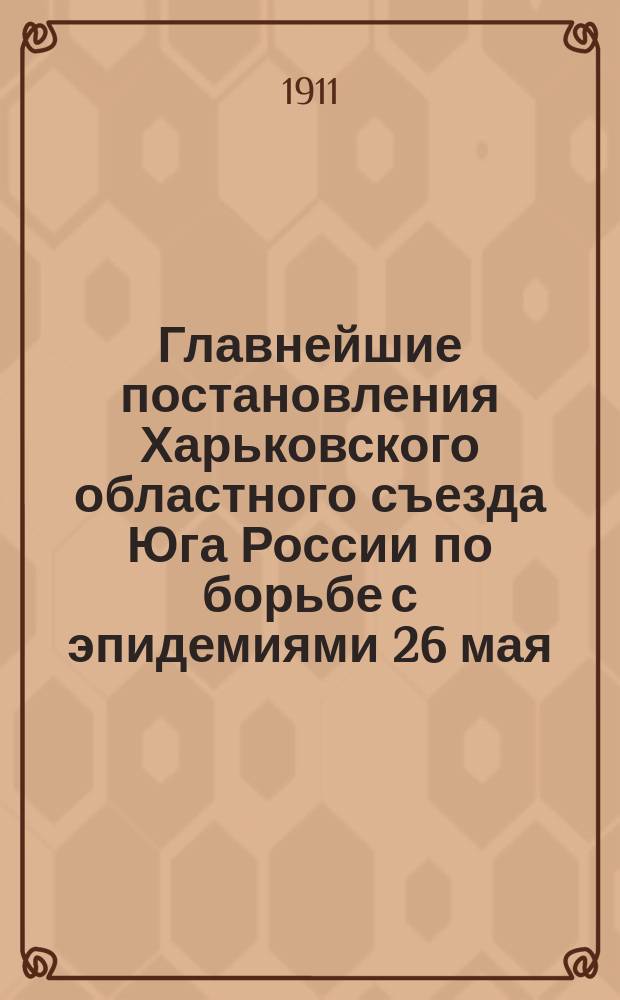 Главнейшие постановления Харьковского областного съезда Юга России по борьбе с эпидемиями 26 мая - 4 июня 1910 г.