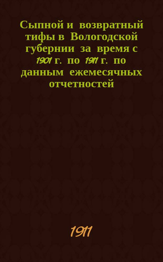 Сыпной и возвратный тифы в Вологодской губернии за время с 1901 г. по 1911 г. по данным ежемесячных отчетностей
