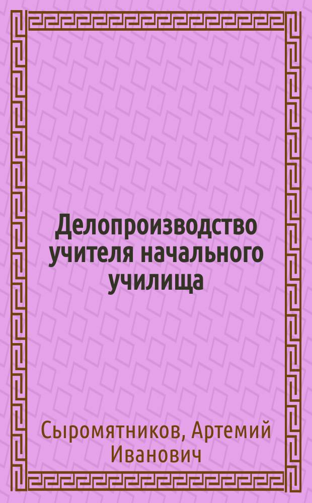 Делопроизводство учителя начального училища : Практ. руководство для учителей нач. шк
