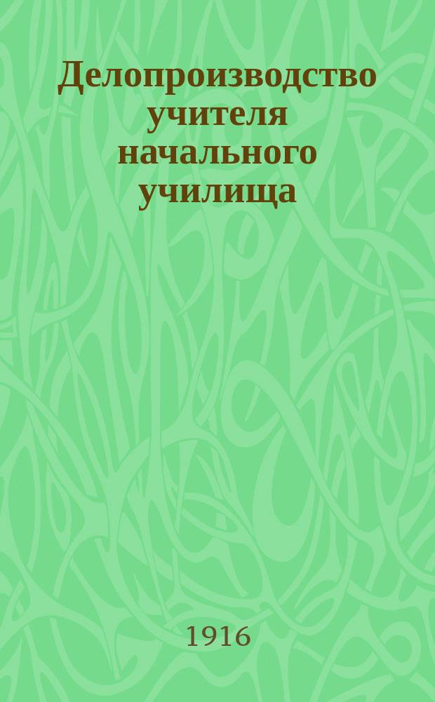 Делопроизводство учителя начального училища : Практ. руководство для учителей нач. уч-щ