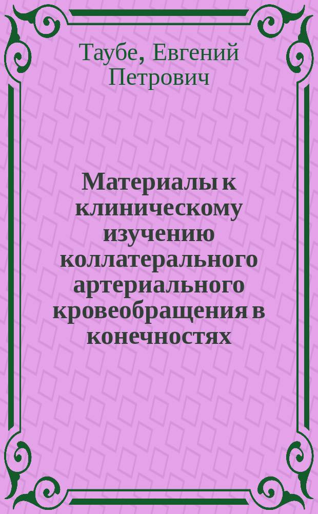 Материалы к клиническому изучению коллатерального артериального кровеобращения в конечностях : Дис. на степ. д-ра мед. Е.П. Таубе