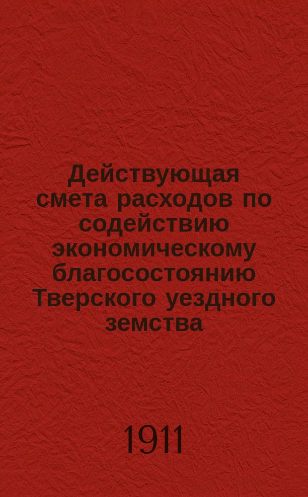Действующая смета расходов по содействию экономическому благосостоянию Тверского уездного земства... ... на 1911 год