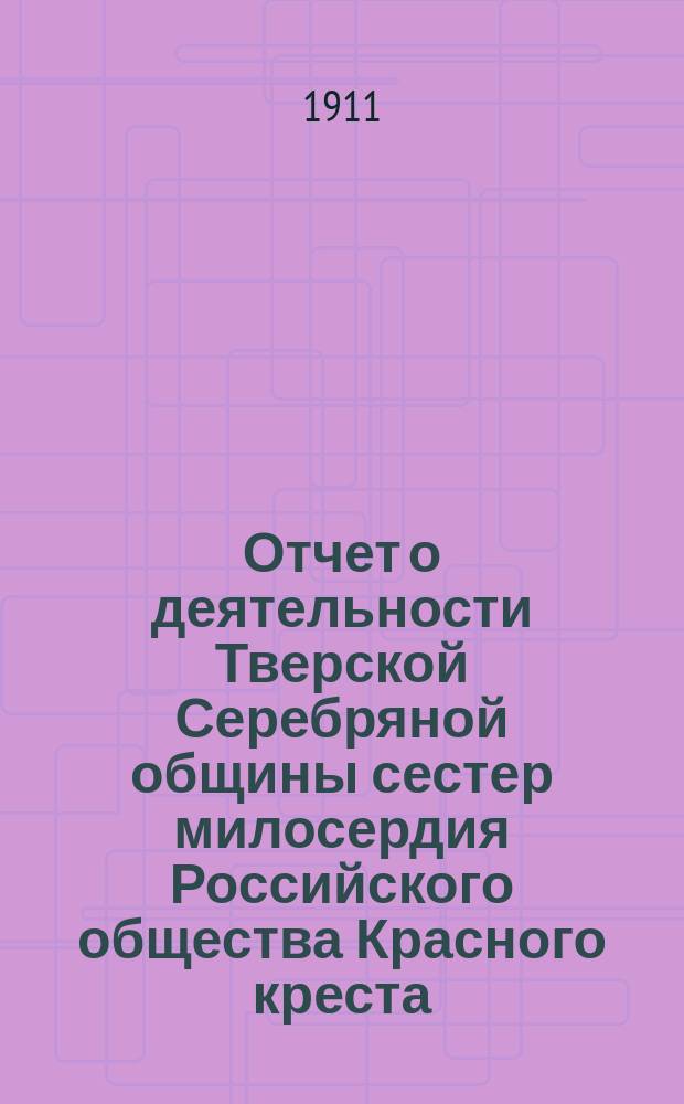 Отчет о деятельности Тверской Серебряной общины сестер милосердия Российского общества Красного креста...
